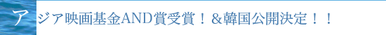 アジア映画基金AND賞受賞！＆韓国公開決定！！